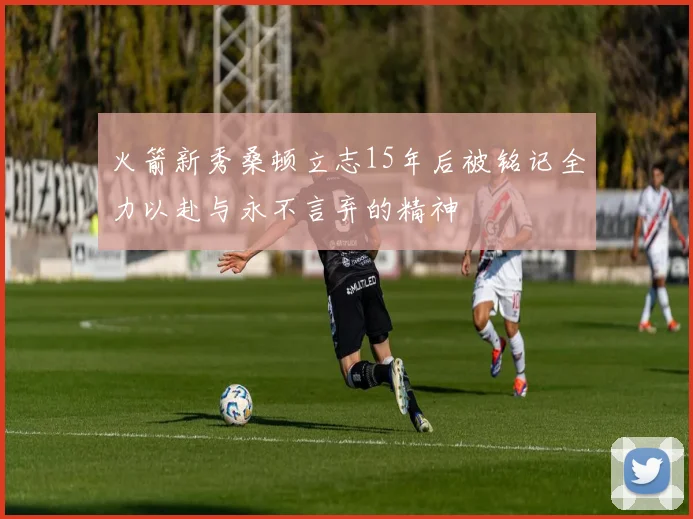 火箭新秀桑顿立志15年后被铭记全力以赴与永不言弃的精神