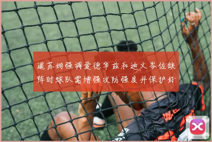 道苏姆强调爱德华兹和迪文岑佐缺阵时球队需增强攻防强度并保护好球权