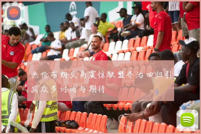 杰伦布朗交易震惊联盟乔治回归引发众多讨论与期待