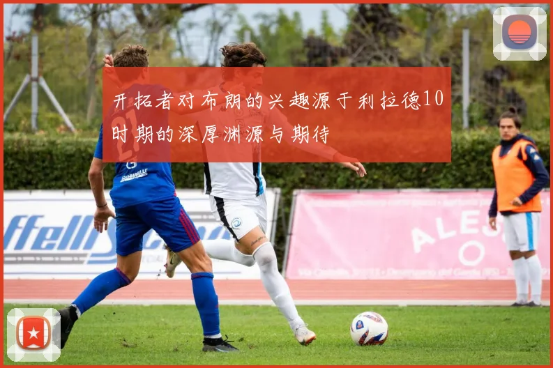 开拓者对布朗的兴趣源于利拉德10时期的深厚渊源与期待