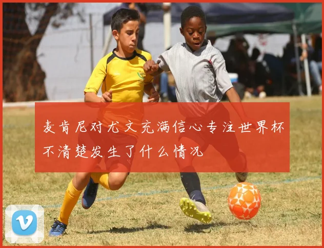 麦肯尼对尤文充满信心专注世界杯不清楚发生了什么情况