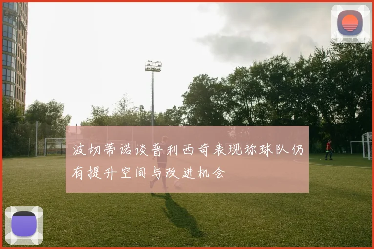 波切蒂诺谈普利西奇表现称球队仍有提升空间与改进机会