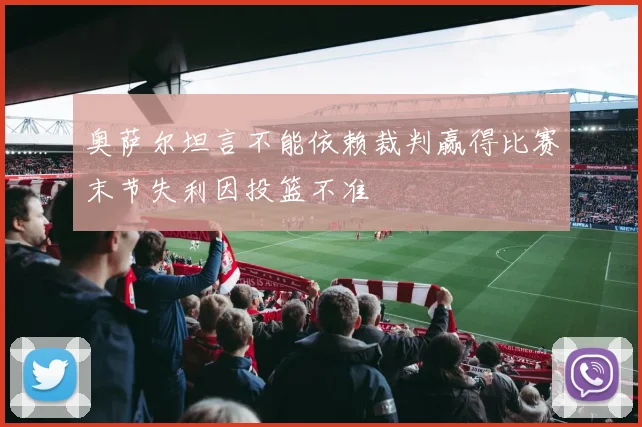 奥萨尔坦言不能依赖裁判赢得比赛末节失利因投篮不准