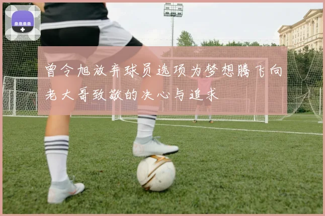 曾令旭放弃球员选项为梦想腾飞向老大哥致敬的决心与追求