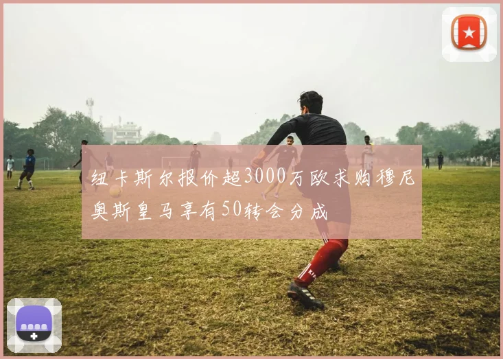 纽卡斯尔报价超3000万欧求购穆尼奥斯皇马享有50转会分成