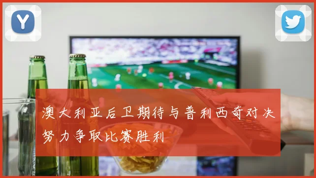澳大利亚后卫期待与普利西奇对决努力争取比赛胜利