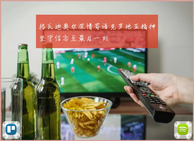 格瓦迪奥尔深情寄语克罗地亚精神坚守信念至最后一刻