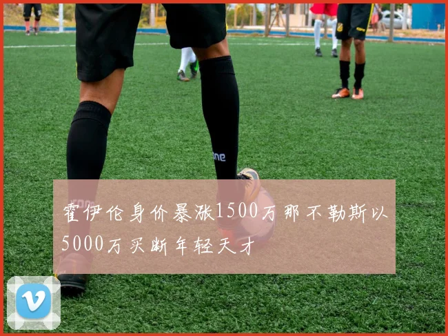 霍伊伦身价暴涨1500万那不勒斯以5000万买断年轻天才