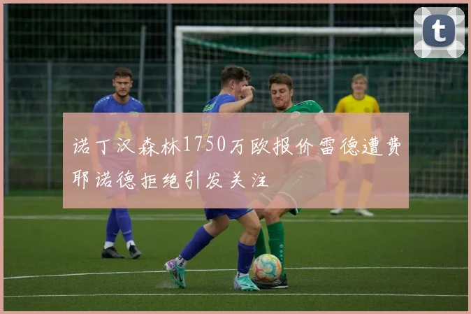 诺丁汉森林1750万欧报价雷德遭费耶诺德拒绝引发关注