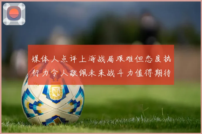媒体人点评上海战局艰难但态度执行力令人敬佩未来战斗力值得期待