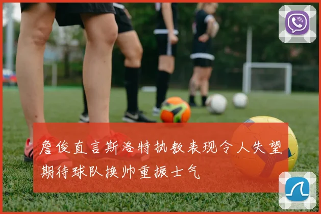 詹俊直言斯洛特执教表现令人失望期待球队换帅重振士气