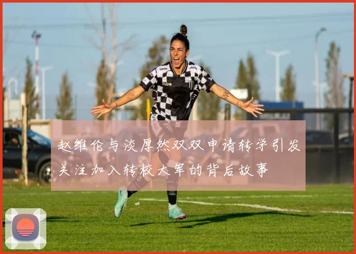 赵维伦与淡厚然双双申请转学引发关注加入转校大军的背后故事