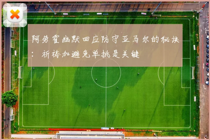 阿劳霍幽默回应防守亚马尔的秘诀：祈祷加避免单挑是关键