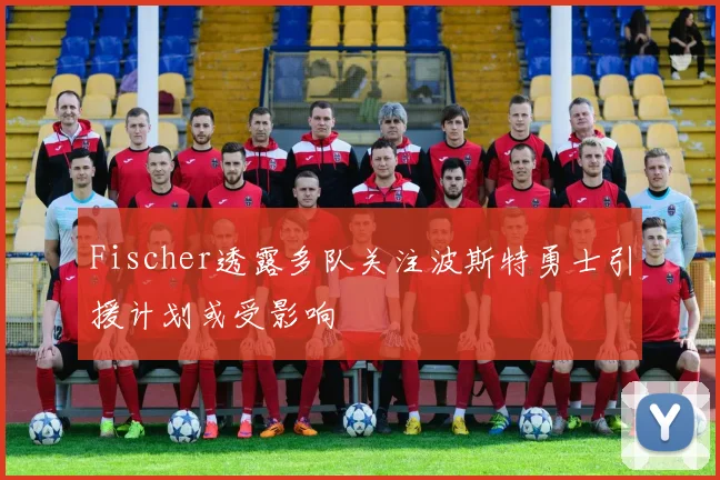 Fischer透露多队关注波斯特勇士引援计划或受影响
