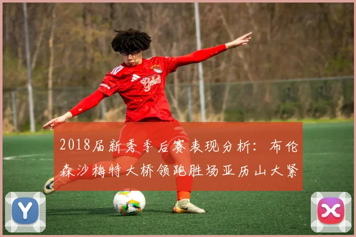 2018届新秀季后赛表现分析：布伦森沙梅特大桥领跑胜场亚历山大紧随其后