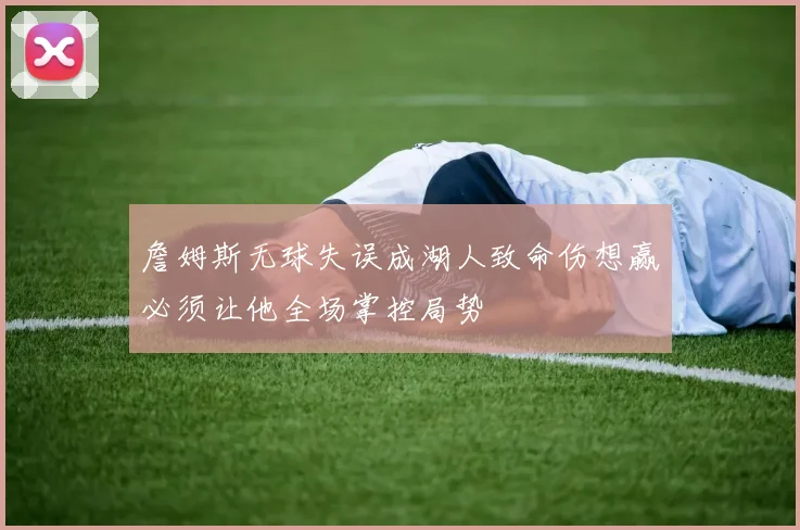 詹姆斯无球失误成湖人致命伤想赢必须让他全场掌控局势