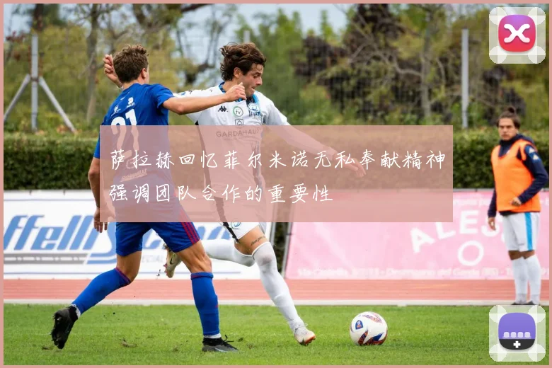 萨拉赫回忆菲尔米诺无私奉献精神强调团队合作的重要性