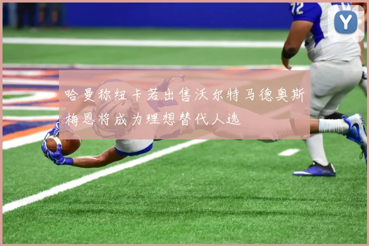 哈曼称纽卡若出售沃尔特马德奥斯梅恩将成为理想替代人选