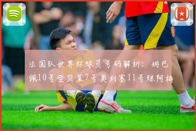 法国队世界杯球员号码解析：姆巴佩10号登贝莱7号奥利塞11号琼阿梅尼8号