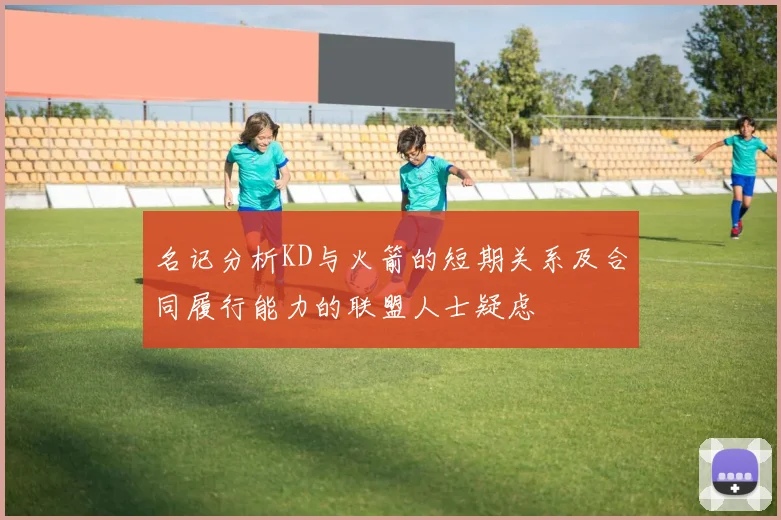 名记分析KD与火箭的短期关系及合同履行能力的联盟人士疑虑