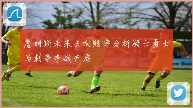 詹姆斯未来去向赔率分析骑士勇士马刺争夺战开启