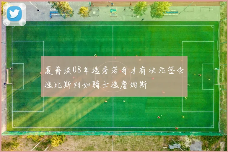夏普谈08年选秀若奇才有状元签会选比斯利如骑士选詹姆斯