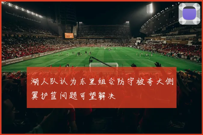 湖人队认为东里组合防守被夸大侧翼护筐问题可望解决