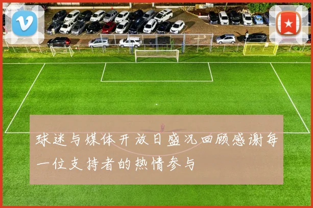 球迷与媒体开放日盛况回顾感谢每一位支持者的热情参与