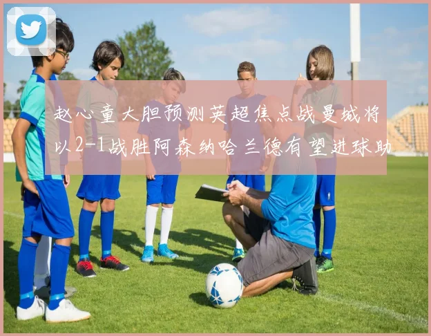 赵心童大胆预测英超焦点战曼城将以2-1战胜阿森纳哈兰德有望进球助胜