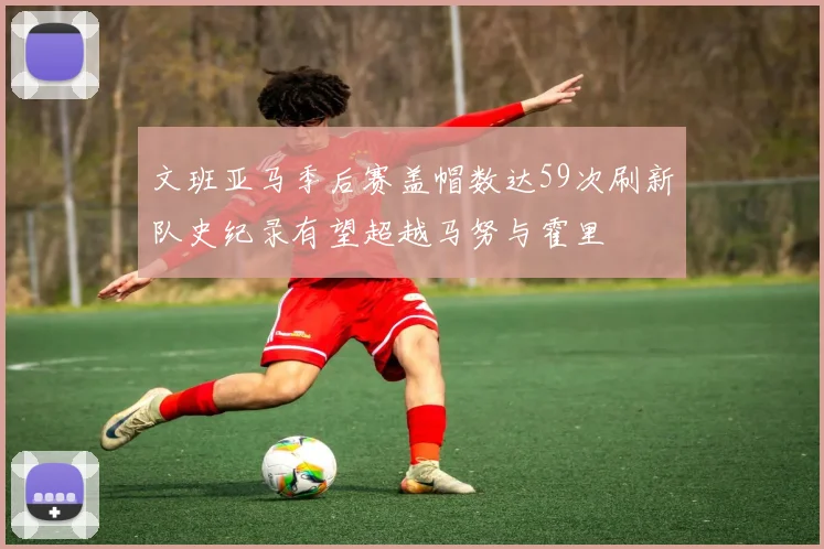 文班亚马季后赛盖帽数达59次刷新队史纪录有望超越马努与霍里