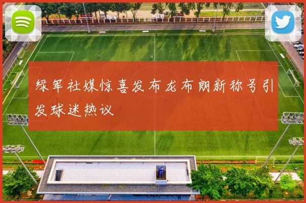 绿军社媒惊喜发布龙布朗新称号引发球迷热议