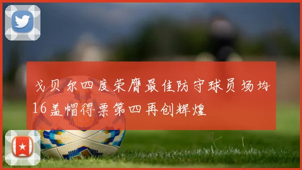 戈贝尔四度荣膺最佳防守球员场均16盖帽得票第四再创辉煌